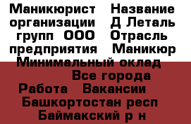 Маникюрист › Название организации ­ Д Леталь групп, ООО › Отрасль предприятия ­ Маникюр › Минимальный оклад ­ 15 000 - Все города Работа » Вакансии   . Башкортостан респ.,Баймакский р-н